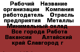 Рабочий › Название организации ­ Компания-работодатель › Отрасль предприятия ­ Металлы › Минимальный оклад ­ 1 - Все города Работа » Вакансии   . Алтайский край,Славгород г.